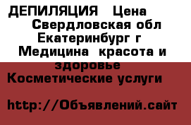 ДЕПИЛЯЦИЯ › Цена ­ 1 000 - Свердловская обл., Екатеринбург г. Медицина, красота и здоровье » Косметические услуги   